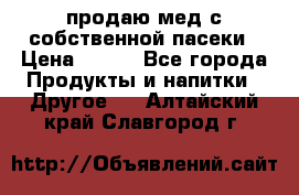 продаю мед с собственной пасеки › Цена ­ 250 - Все города Продукты и напитки » Другое   . Алтайский край,Славгород г.